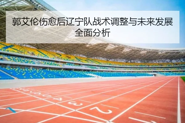 郭艾伦伤愈后辽宁队战术调整与未来发展全面分析